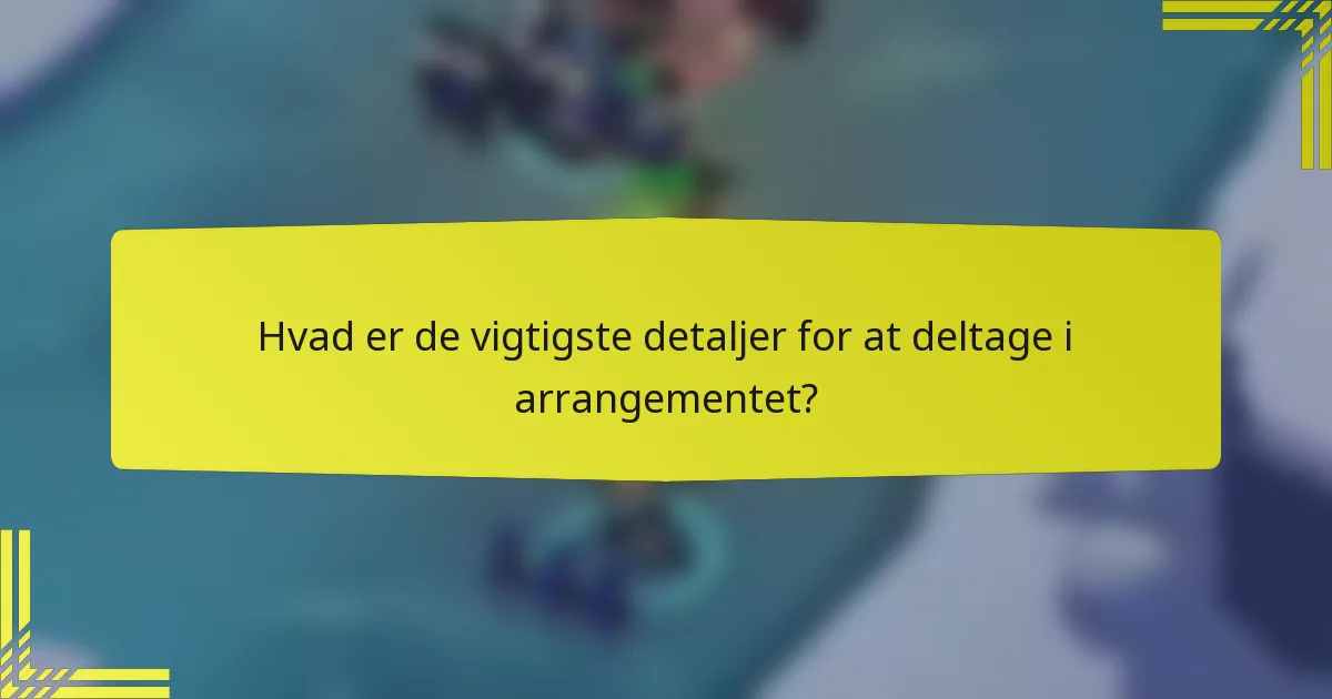 Hvad er de vigtigste detaljer for at deltage i arrangementet?