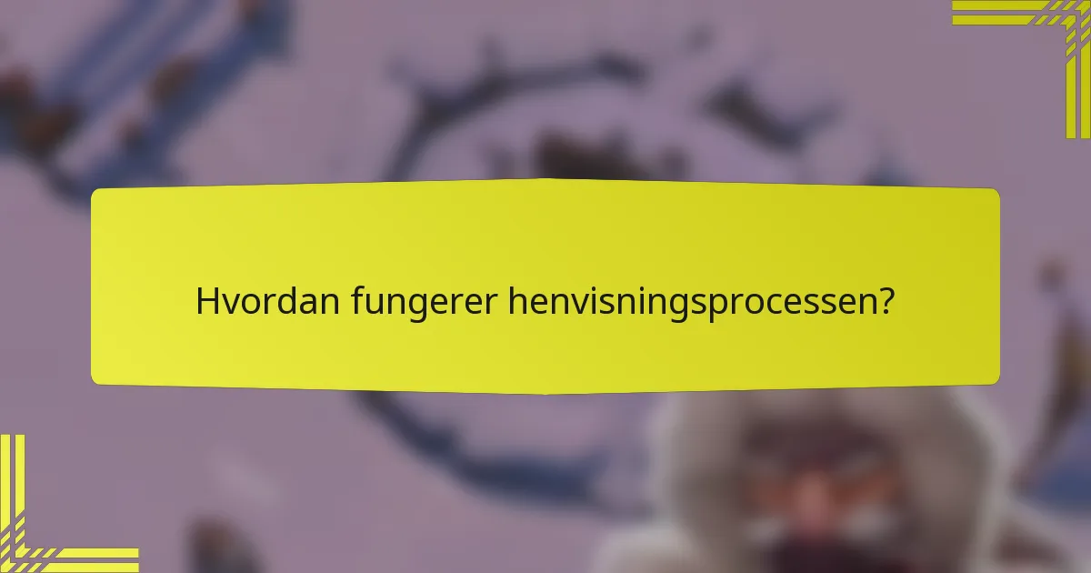 Hvordan fungerer henvisningsprocessen?