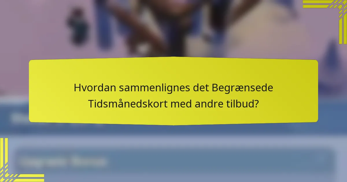 Hvordan sammenlignes det Begrænsede Tidsmånedskort med andre tilbud?