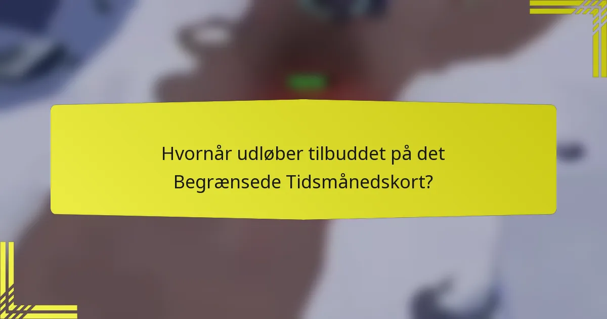 Hvornår udløber tilbuddet på det Begrænsede Tidsmånedskort?